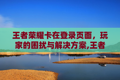 王者荣耀卡在登录页面，玩家的困扰与解决方案,王者荣耀卡在登录界面