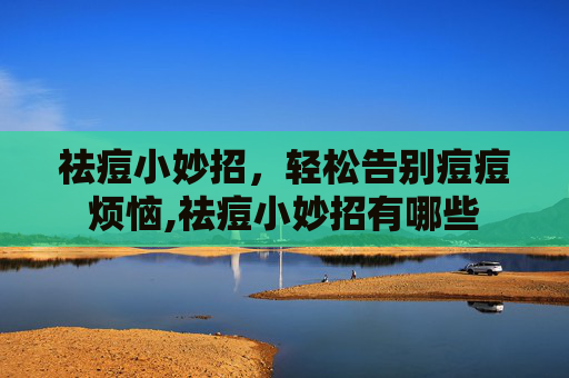 祛痘小妙招，轻松告别痘痘烦恼,祛痘小妙招有哪些