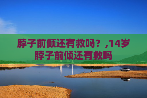 脖子前倾还有救吗？,14岁脖子前倾还有救吗