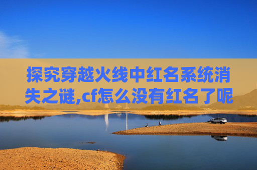 探究穿越火线中红名系统消失之谜,cf怎么没有红名了呢