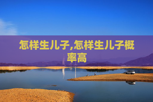 怎样生儿子,怎样生儿子概率高