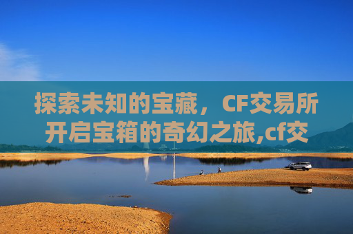 探索未知的宝藏，CF交易所开启宝箱的奇幻之旅,cf交易所宝箱怎么获得