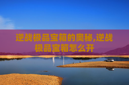 逆战极品宝箱的奥秘,逆战极品宝箱怎么开