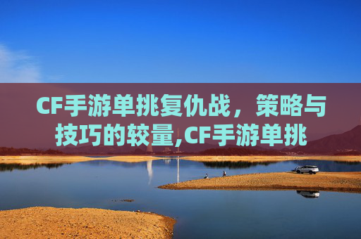 CF手游单挑复仇战，策略与技巧的较量,CF手游单挑
