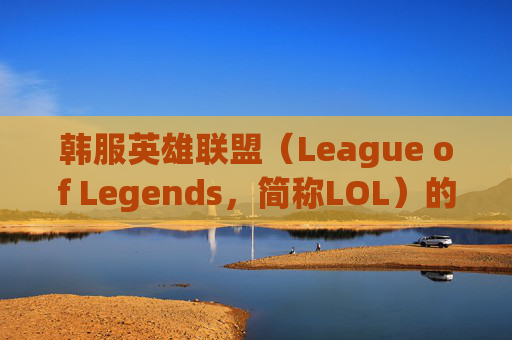 韩服英雄联盟（League of Legends，简称LOL）的流畅体验,lol韩服很难打吗