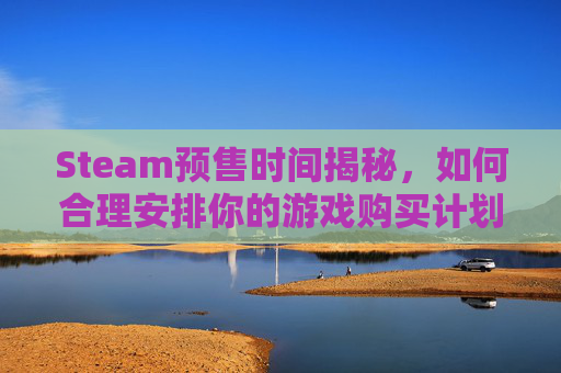 Steam预售时间揭秘，如何合理安排你的游戏购买计划,steam预购超过多久不能退