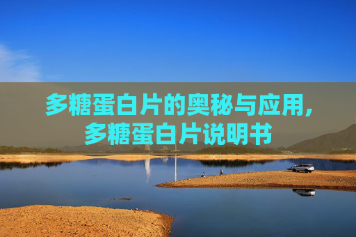 多糖蛋白片的奥秘与应用,多糖蛋白片说明书