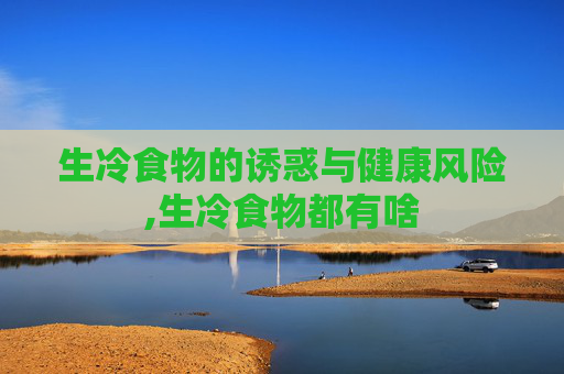 生冷食物的诱惑与健康风险,生冷食物都有啥