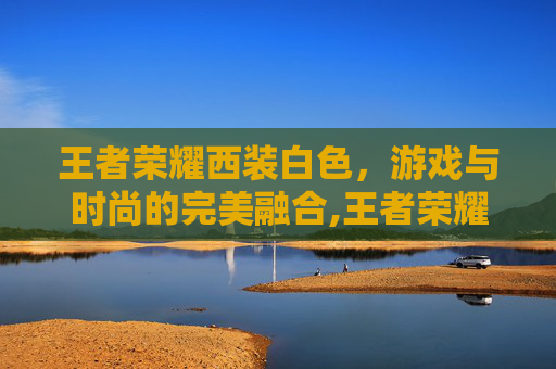 王者荣耀西装白色，游戏与时尚的完美融合,王者荣耀西装白色怎么获得