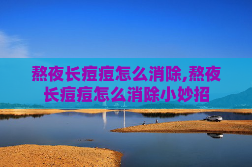 熬夜长痘痘怎么消除,熬夜长痘痘怎么消除小妙招