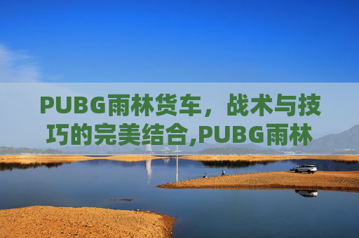 PUBG雨林货车，战术与技巧的完美结合,PUBG雨林