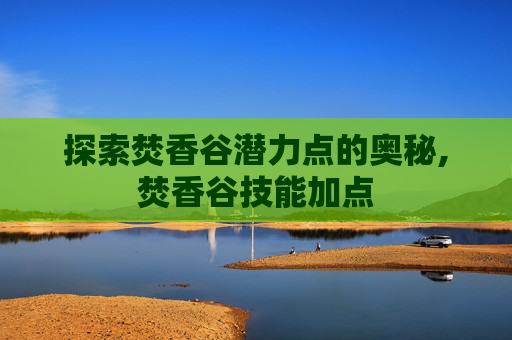探索焚香谷潜力点的奥秘,焚香谷技能加点