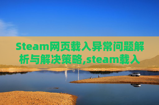 Steam网页载入异常问题解析与解决策略,steam载入网页出现问题