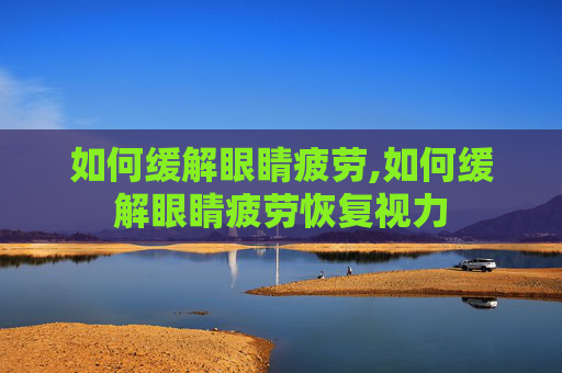 如何缓解眼睛疲劳,如何缓解眼睛疲劳恢复视力