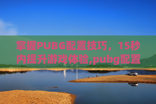 掌握PUBG配置技巧，15秒内提升游戏体验,pubg配置要求算不算高的