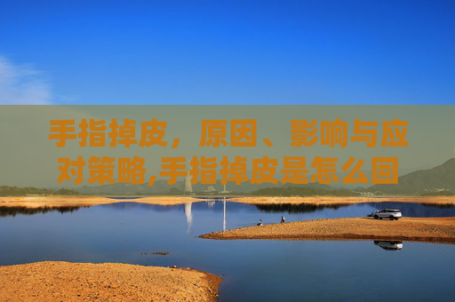 手指掉皮，原因、影响与应对策略,手指掉皮是怎么回事