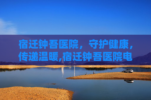 宿迁钟吾医院，守护健康，传递温暖,宿迁钟吾医院电话