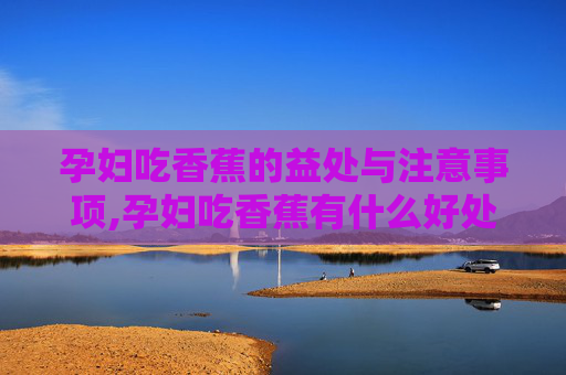 孕妇吃香蕉的益处与注意事项,孕妇吃香蕉有什么好处