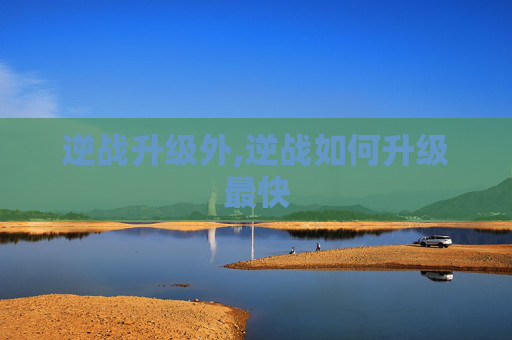 逆战升级外,逆战如何升级最快