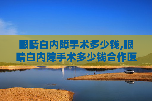 眼睛白内障手术多少钱,眼睛白内障手术多少钱合作医疗