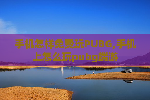 手机怎样免费玩PUBG,手机上怎么玩pubg端游