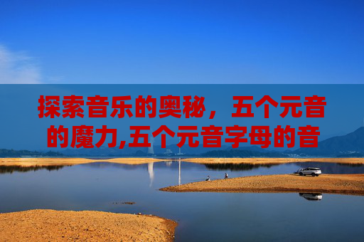 探索音乐的奥秘，五个元音的魔力,五个元音字母的音标和发音规则