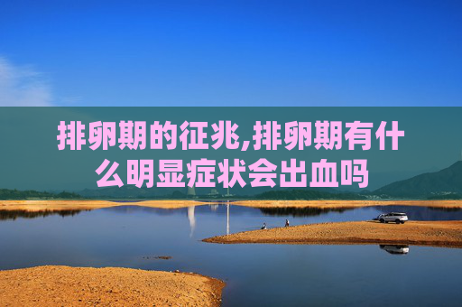 排卵期的征兆,排卵期有什么明显症状会出血吗