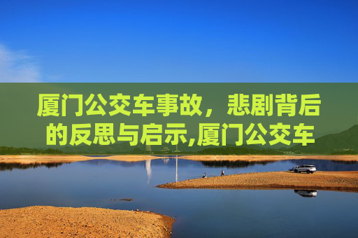 厦门公交车事故，悲剧背后的反思与启示,厦门公交车事故原因