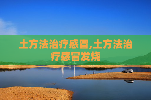 土方法治疗感冒,土方法治疗感冒发烧