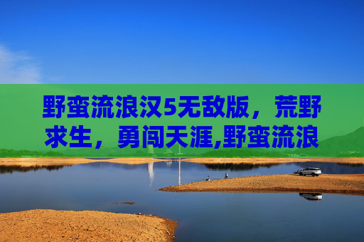 野蛮流浪汉5无敌版，荒野求生，勇闯天涯,野蛮流浪汉无敌版下载