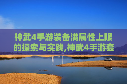 神武4手游装备满属性上限的探索与实践,神武4手游套装技能详解
