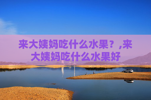 来大姨妈吃什么水果?,来大姨妈吃什么水果好 来大姨妈吃什么水果?,来大姨妈吃什么水果好