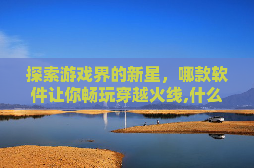 探索游戏界的新星，哪款软件让你畅玩穿越火线,什么软件可以玩到查尔斯的游戏