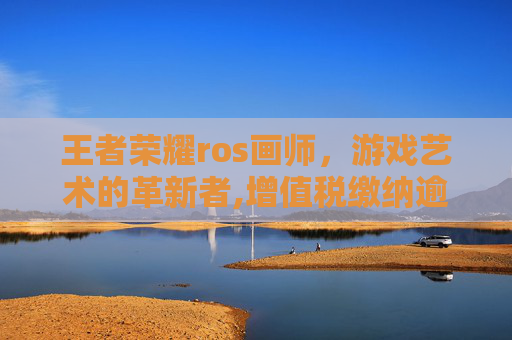 王者荣耀ros画师，游戏艺术的革新者,增值税缴纳逾期