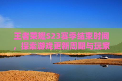 王者荣耀S23赛季结束时间，探索游戏更新周期与玩家期待,王者荣耀S23赛季什么时候开始