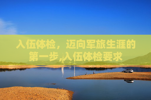 入伍体检，迈向军旅生涯的第一步,入伍体检要求