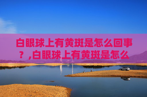 白眼球上有黄斑是怎么回事？,白眼球上有黄斑是怎么回事?会不会影响视力?