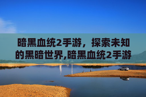 暗黑血统2手游，探索未知的黑暗世界,暗黑血统2手游吧