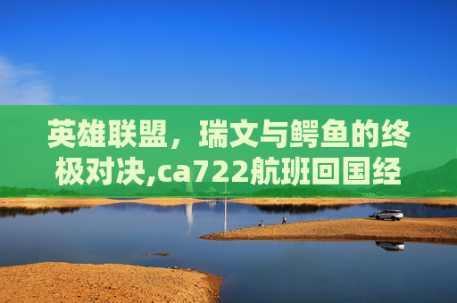 英雄联盟，瑞文与鳄鱼的终极对决,ca722航班回国经过