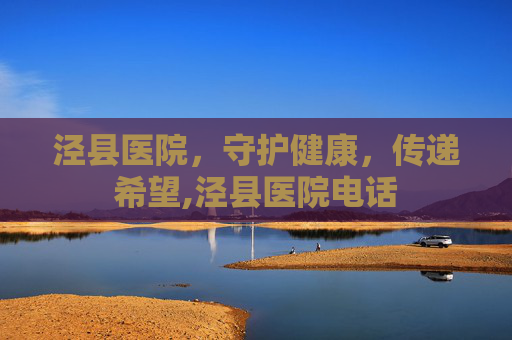 泾县医院，守护健康，传递希望,泾县医院电话