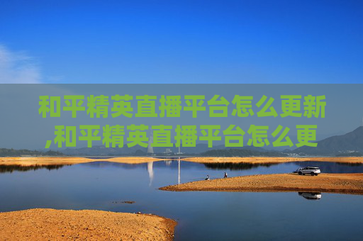 和平精英直播平台怎么更新,和平精英直播平台怎么更新不了