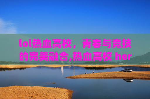 lol热血高校，青春与竞技的完美融合,热血高校 hero lives in you