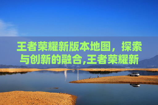 王者荣耀新版本地图，探索与创新的融合,王者荣耀新版本地图改动2026年貂蝉法阵伽罗法阵