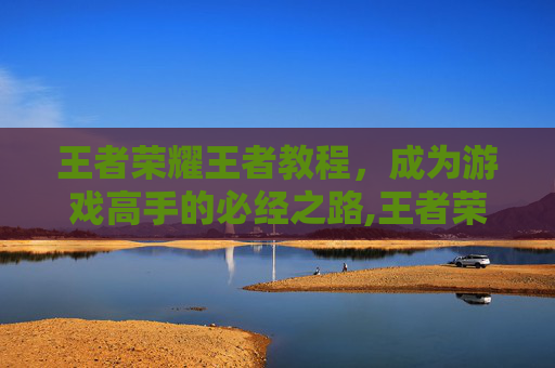 王者荣耀王者教程，成为游戏高手的必经之路,王者荣耀的教程