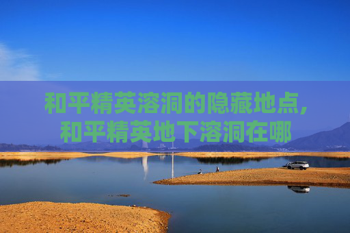 和平精英溶洞的隐藏地点,和平精英地下溶洞在哪