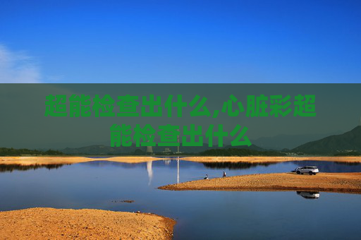 超能检查出什么,心脏彩超能检查出什么