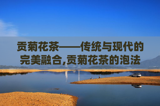 贡菊花茶——传统与现代的完美融合,贡菊花茶的泡法