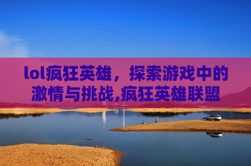 lol疯狂英雄，探索游戏中的激情与挑战,疯狂英雄联盟