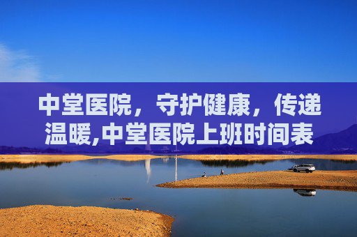 中堂医院，守护健康，传递温暖,中堂医院上班时间表