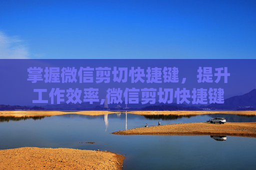 掌握微信剪切快捷键，提升工作效率,微信剪切快捷键怎么设置